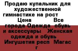 Продаю купальник для художественной гимнастике на рост 160-165 › Цена ­ 7 000 - Все города Одежда, обувь и аксессуары » Женская одежда и обувь   . Ингушетия респ.,Магас г.